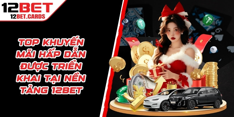 Top những khuyến mãi hấp dẫn được triển khai tại nền tảng 12BET